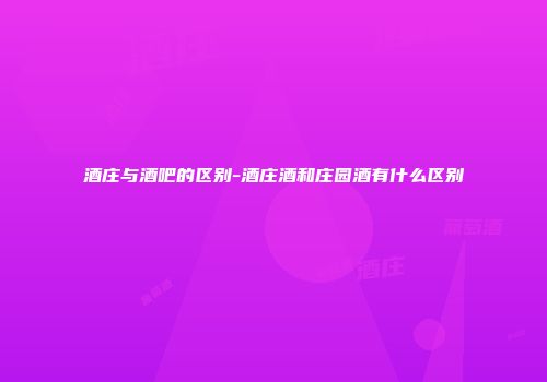 酒庄与酒吧的区别-酒庄酒和庄园酒有什么区别