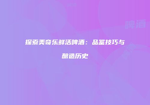 探索美奇乐鲜活啤酒：品鉴技巧与酿造历史