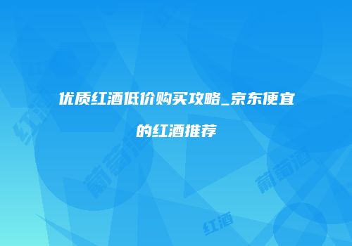 优质红酒低价购买攻略_京东便宜的红酒推荐