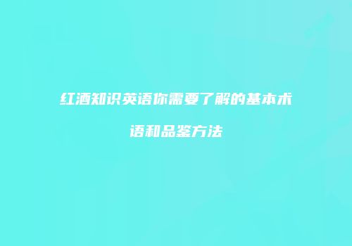 红酒知识英语你需要了解的基本术语和品鉴方法