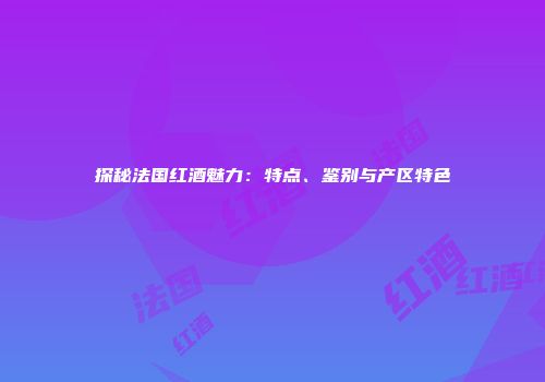 探秘法国红酒魅力：特点、鉴别与产区特色