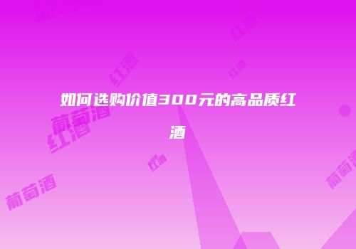 如何选购价值300元的高品质红酒