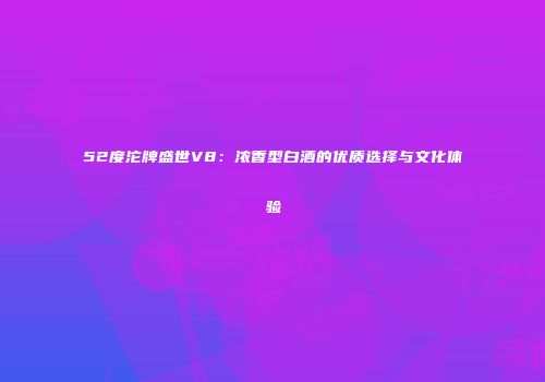 52度沱牌盛世V8：浓香型白酒的优质选择与文化体验