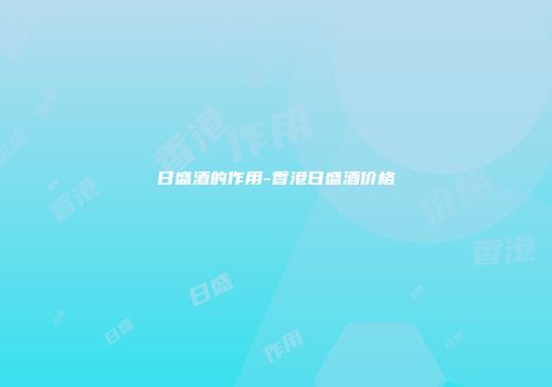 日盛酒的作用-香港日盛酒价格