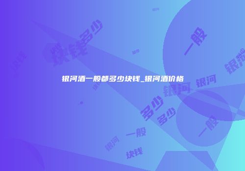 银河酒一般都多少块钱_银河酒价格