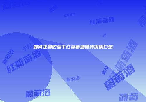 如何正确贮藏干红葡萄酒保持优质口感