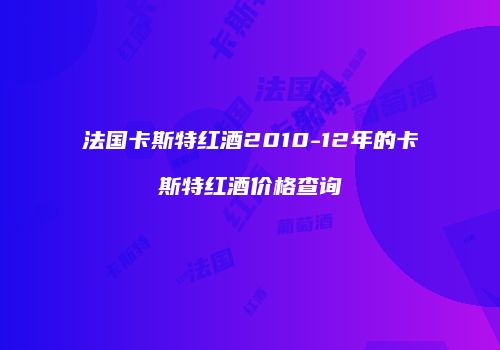 法国卡斯特红酒2010-12年的卡斯特红酒价格查询
