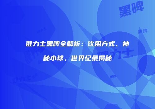 健力士黑啤全解析：饮用方式、神秘小球、世界纪录揭秘