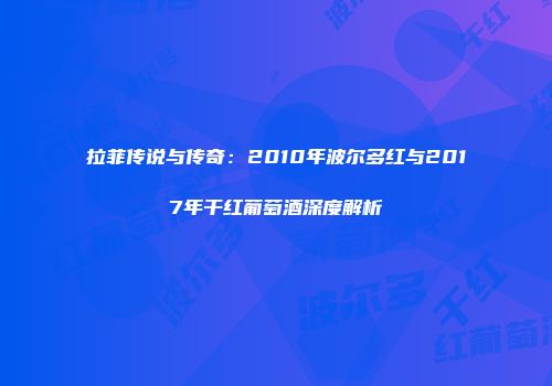 拉菲传说与传奇：2010年波尔多红与2017年干红葡萄酒深度解析