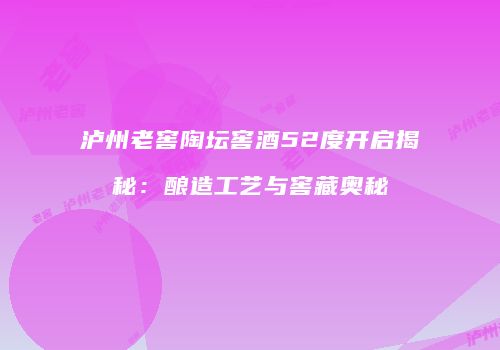 泸州老窖陶坛窖酒52度开启揭秘：酿造工艺与窖藏奥秘