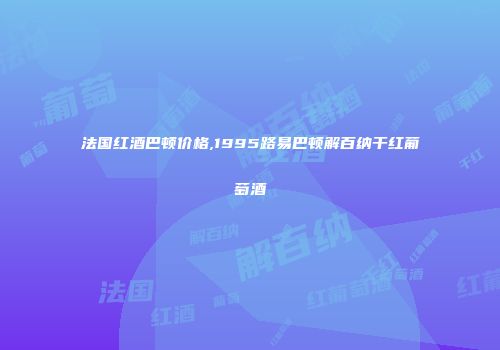 法国红酒巴顿价格,1995路易巴顿解百纳干红葡萄酒