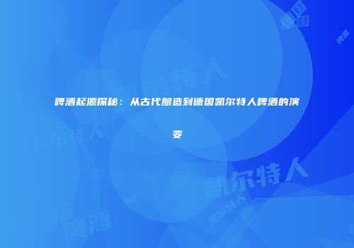 啤酒起源探秘：从古代酿造到德国凯尔特人啤酒的演变