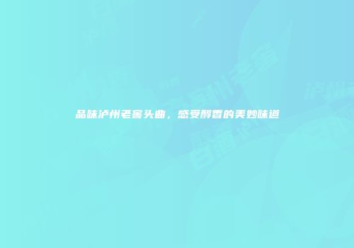 品味泸州老窖头曲，感受醇香的美妙味道