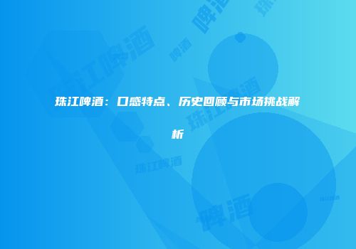 珠江啤酒：口感特点、历史回顾与市场挑战解析