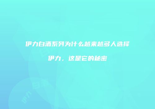 伊力白酒系列为什么越来越多人选择伊力，这是它的秘密