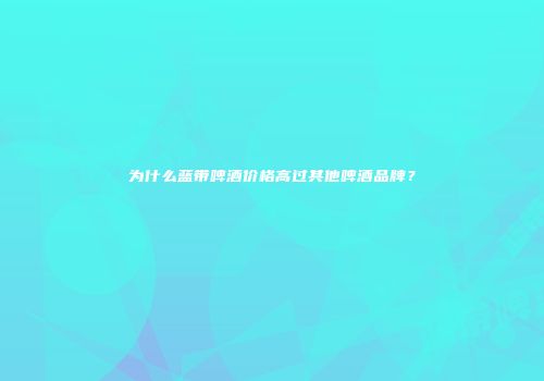 为什么蓝带啤酒价格高过其他啤酒品牌？