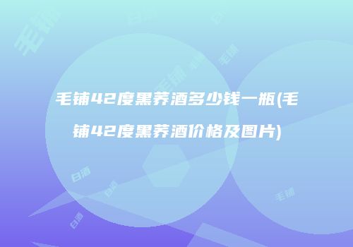 毛铺42度黑荞酒多少钱一瓶(毛铺42度黑荞酒价格及图片)