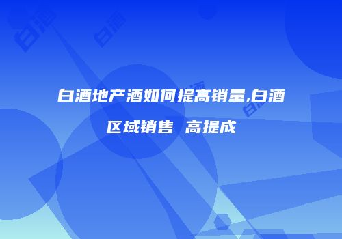白酒地产酒如何提高销量,白酒区域销售 高提成