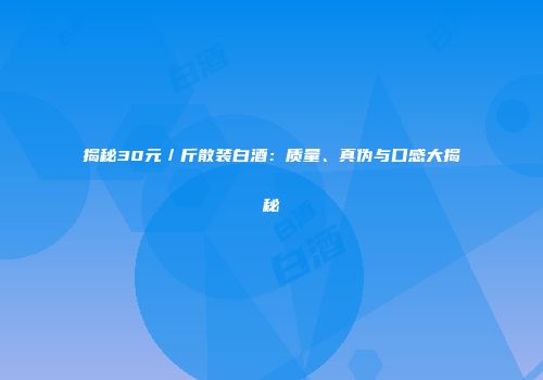 揭秘30元／斤散装白酒：质量、真伪与口感大揭秘