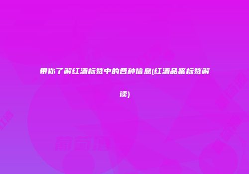 带你了解红酒标签中的各种信息(红酒品鉴标签解读)