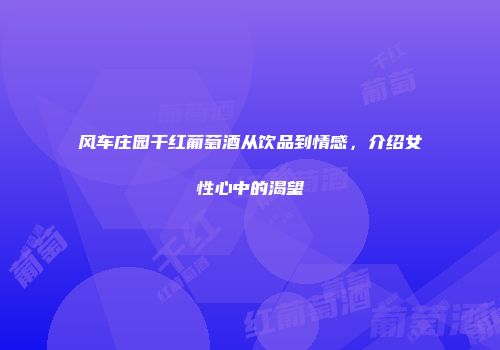 风车庄园干红葡萄酒从饮品到情感，介绍女性心中的渴望