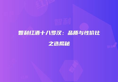智利红酒十八罗汉：品质与性价比之选揭秘