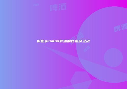 探秘primus啤酒的比利时之旅