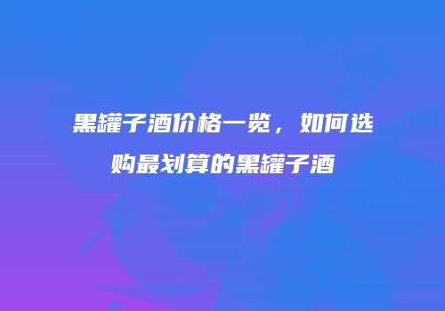 黑罐子酒价格一览，如何选购最划算的黑罐子酒