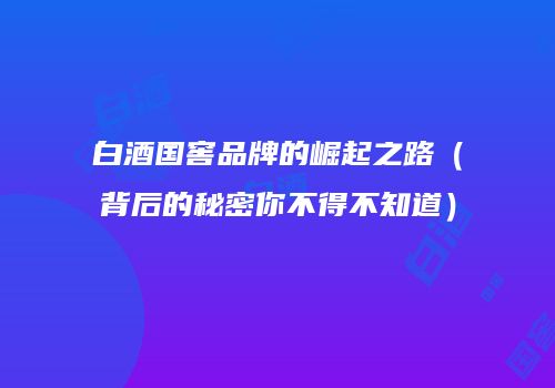 白酒国窖品牌的崛起之路（背后的秘密你不得不知道）