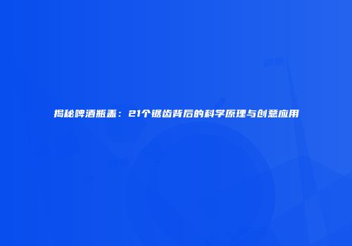 揭秘啤酒瓶盖：21个锯齿背后的科学原理与创意应用