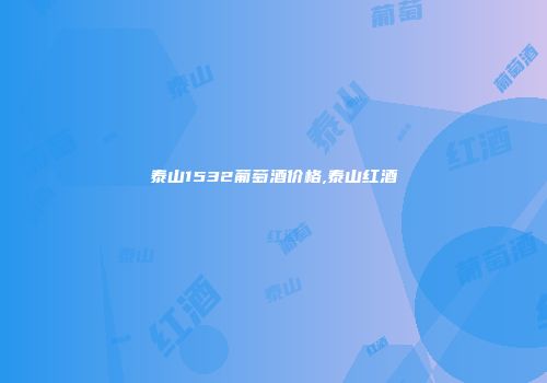 泰山1532葡萄酒价格,泰山红酒