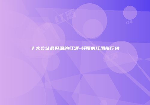 十大公认最好喝的红酒-好喝的红酒排行榜