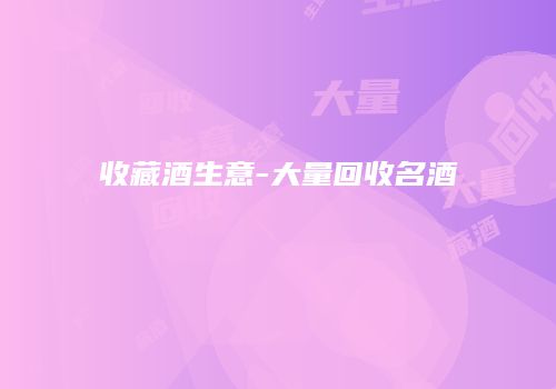 收藏酒生意-大量回收名酒