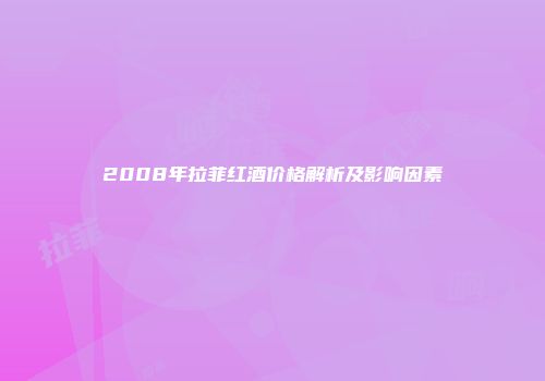 2008年拉菲红酒价格解析及影响因素