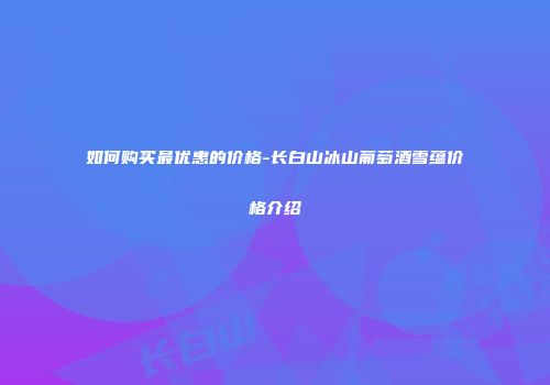 如何购买最优惠的价格-长白山冰山葡萄酒雪蕴价格介绍