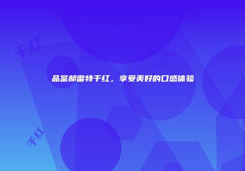 品鉴郝雷特干红，享受美好的口感体验