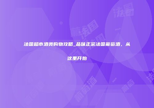 法国超市酒类购物攻略_品味正宗法国葡萄酒，从这里开始