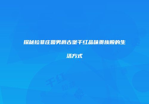 探秘拉菲庄园男爵古堡干红品味贵族般的生活方式