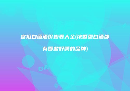 富裕白酒酒价格表大全(浓香型白酒都有哪些好喝的品牌)