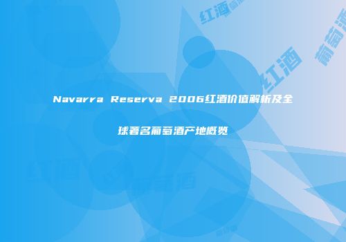 Navarra Reserva 2006红酒价值解析及全球著名葡萄酒产地概览
