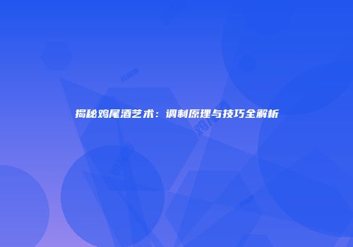 揭秘鸡尾酒艺术：调制原理与技巧全解析