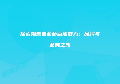探索格鲁吉亚葡萄酒魅力：品牌与品味之旅