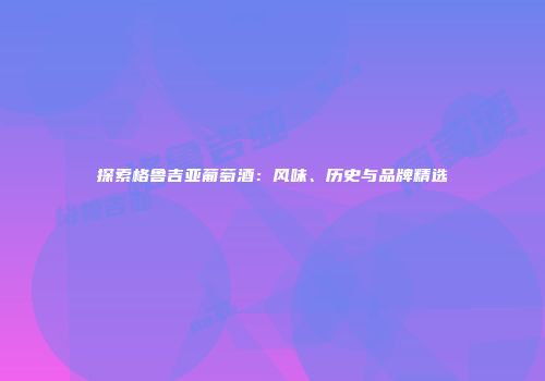 探索格鲁吉亚葡萄酒：风味、历史与品牌精选
