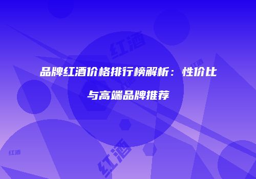 品牌红酒价格排行榜解析：性价比与高端品牌推荐
