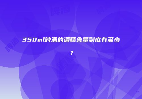 350ml啤酒的酒精含量到底有多少？
