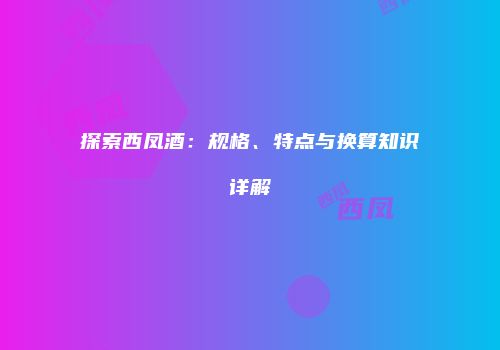 探索西凤酒：规格、特点与换算知识详解