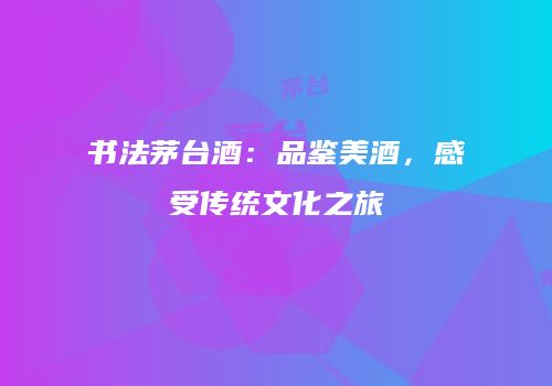 书法茅台酒：品鉴美酒，感受传统文化之旅