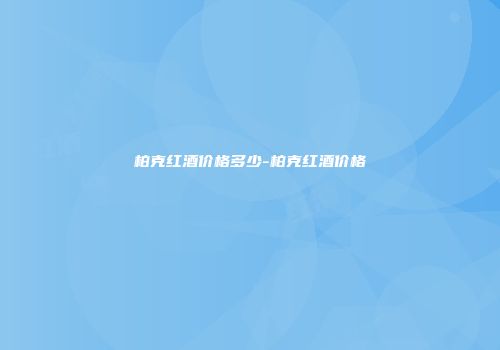 柏克红酒价格多少-柏克红酒价格