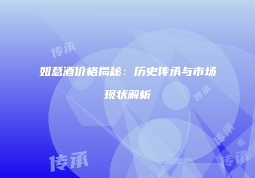 如意酒价格揭秘：历史传承与市场现状解析