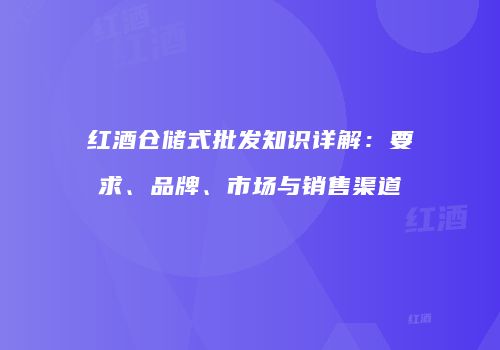 红酒仓储式批发知识详解：要求、品牌、市场与销售渠道